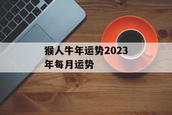 猴人牛年运势2024年每月运势