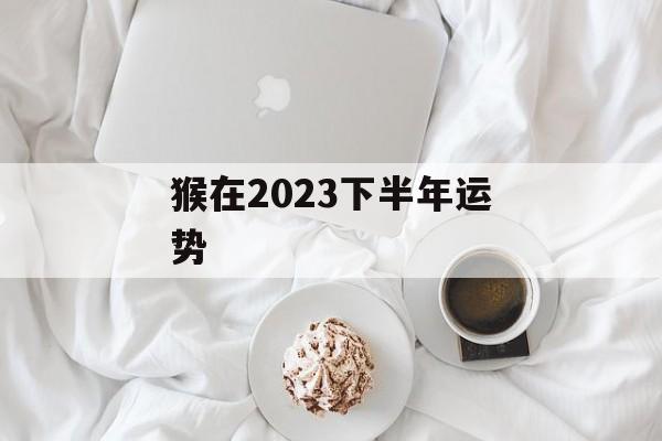 猴在2024下半年运势