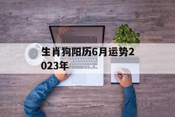 生肖狗阳历6月运势2024年