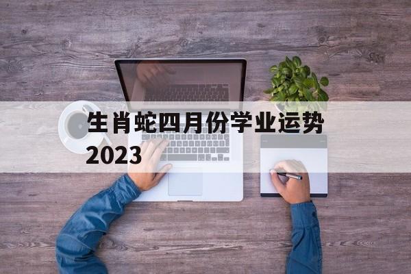 生肖蛇四月份学业运势2024