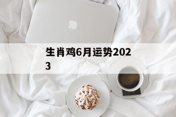 生肖鸡6月运势2024