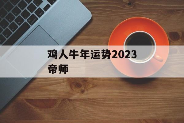 鸡人牛年运势2024帝师