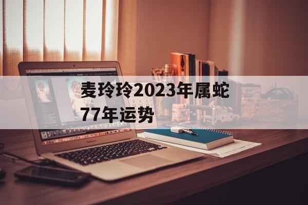 麦玲玲2024年属蛇77年运势