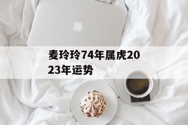 麦玲玲74年属虎2024年运势